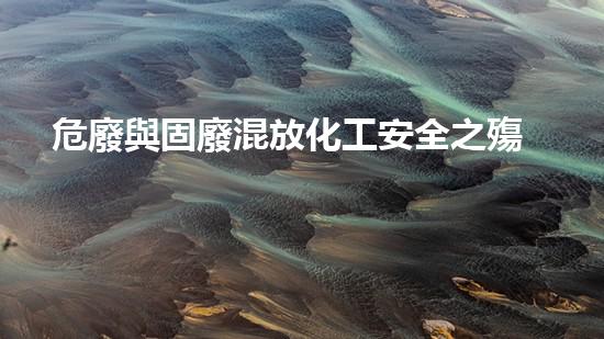 危廢與固廢混放化工安全之殤：拆除現(xiàn)場的關鍵挑戰(zhàn)如何應對？